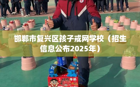 邯郸市复兴区孩子戒网学校(招生信息公布2025年) 邯郸市复兴区孩子戒网学校(招生信息公布2025年)