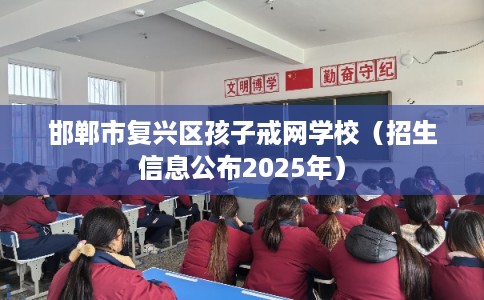 邯郸市复兴区孩子戒网学校(招生信息公布2025年) 邯郸市复兴区孩子戒网学校(招生信息公布2025年)