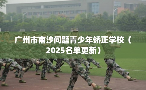 广州市南沙问题青少年矫正学校（2025名单更新）