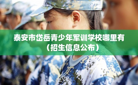 泰安市岱岳青少年军训学校哪里有（招生信息公布）