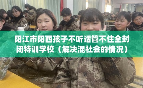阳江市阳西孩子不听话管不住全封闭特训学校(解决混社会的情况) 阳江市阳西孩子不听话管不住全封闭特训学校(解决混社会的情况)