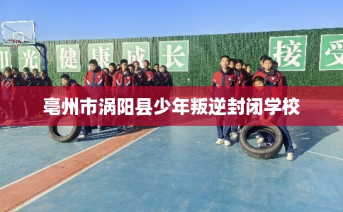 亳州市涡阳县少年叛逆封闭学校