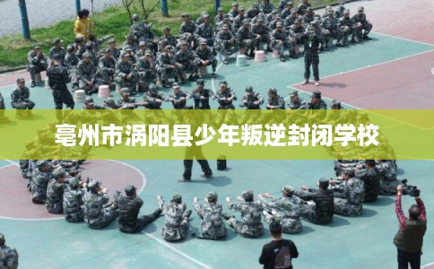 亳州市涡阳县少年叛逆封闭学校