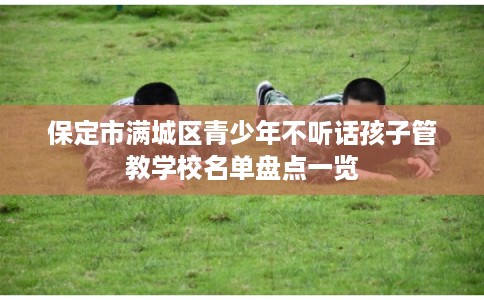 保定市满城区青少年不听话孩子管教学校名单盘点一览