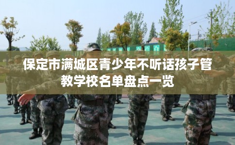 保定市满城区青少年不听话孩子管教学校名单盘点一览