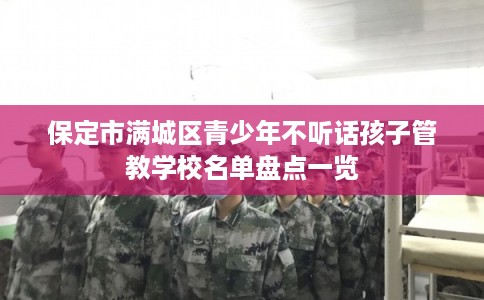 保定市满城区青少年不听话孩子管教学校名单盘点一览