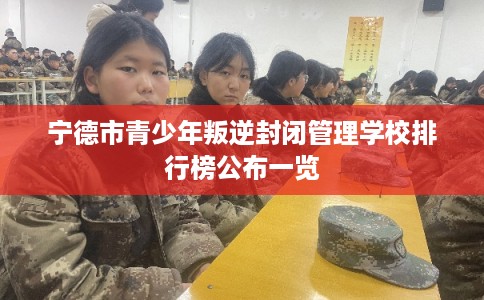 宁德市青少年叛逆封闭管理学校排行榜公布一览