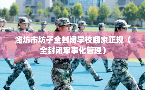 潍坊市坊子全封闭学校哪家正规(全封闭军事化管理) 潍坊市坊子全封闭学校哪家正规(全封闭军事化管理)