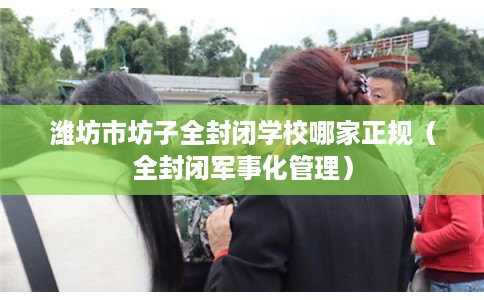 潍坊市坊子全封闭学校哪家正规(全封闭军事化管理) 潍坊市坊子全封闭学校哪家正规(全封闭军事化管理)