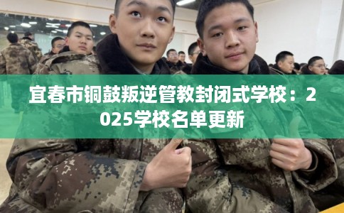 宜春市铜鼓叛逆管教封闭式学校:2025学校名单更新 宜春市铜鼓叛逆管教封闭式学校:2025学校名单更新