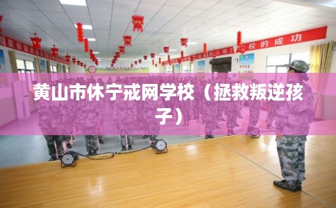 黄山市休宁戒网学校(拯救叛逆孩子) 黄山市休宁戒网学校(拯救叛逆孩子)