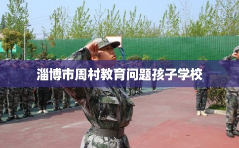 淄博市周村教育问题孩子学校 淄博市周村教育问题孩子学校