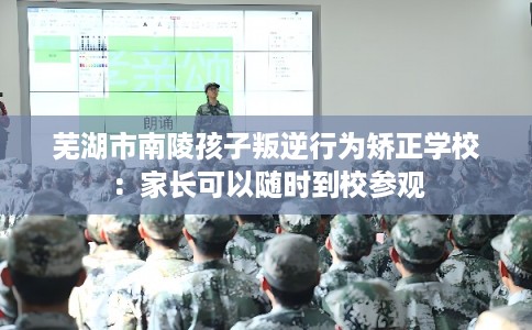 芜湖市南陵孩子叛逆行为矫正学校:家长可以随时到校参观 芜湖市南陵孩子叛逆行为矫正学校:家长可以随时到校参观