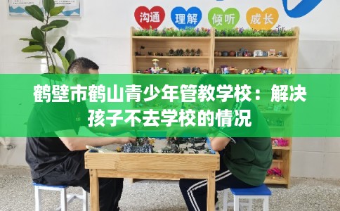 鹤壁市鹤山青少年管教学校：解决孩子不去学校的情况