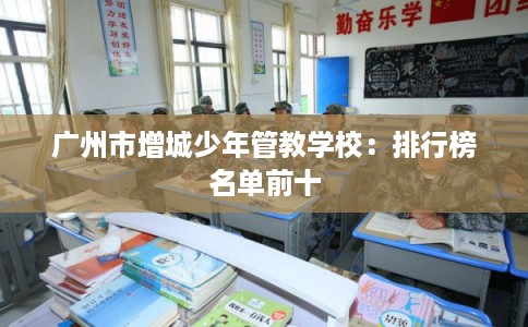 广州市增城少年管教学校:排行榜名单前十 广州市增城少年管教学校:排行榜名单前十
