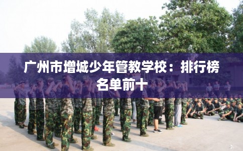 广州市增城少年管教学校:排行榜名单前十 广州市增城少年管教学校:排行榜名单前十