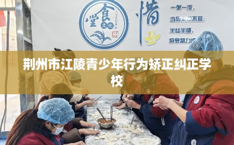 荆州市江陵青少年行为矫正纠正学校 荆州市江陵青少年行为矫正纠正学校