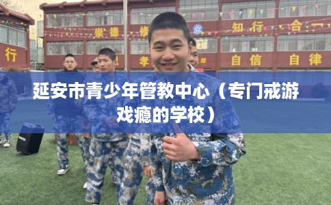 延安市青少年管教中心(专门戒游戏瘾的学校) 延安市青少年管教中心(专门戒游戏瘾的学校)