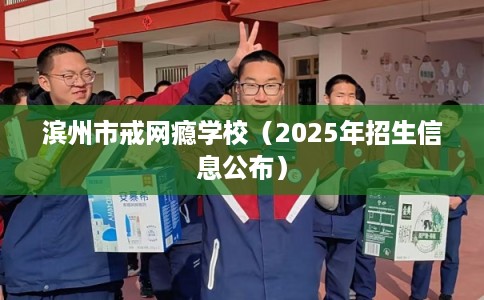 滨州市戒网瘾学校(2025年招生信息公布) 滨州市戒网瘾学校(2025年招生信息公布)