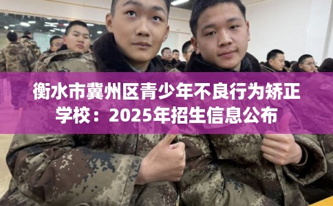 衡水市冀州区青少年不良行为矫正学校:2025年招生信息公布 衡水市冀州区青少年不良行为矫正学校:2025年招生信息公布