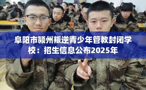 阜阳市颍州叛逆青少年管教封闭学校:招生信息公布2025年 阜阳市颍州叛逆青少年管教封闭学校:招生信息公布2025年
