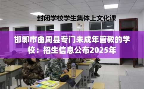 邯郸市曲周县专门未成年管教的学校:招生信息公布2025年 邯郸市曲周县专门未成年管教的学校:招生信息公布2025年