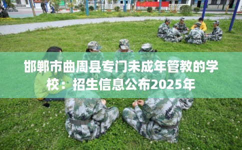 邯郸市曲周县专门未成年管教的学校:招生信息公布2025年 邯郸市曲周县专门未成年管教的学校:招生信息公布2025年