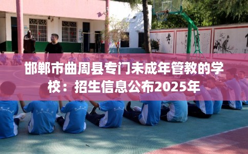 邯郸市曲周县专门未成年管教的学校:招生信息公布2025年 邯郸市曲周县专门未成年管教的学校:招生信息公布2025年