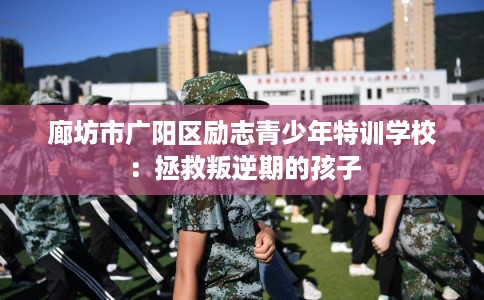 廊坊市广阳区励志青少年特训学校：拯救叛逆期的孩子