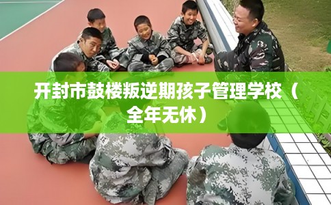 开封市鼓楼叛逆期孩子管理学校（全年无休）