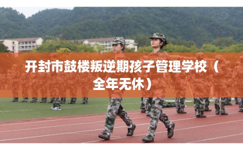 开封市鼓楼叛逆期孩子管理学校（全年无休）