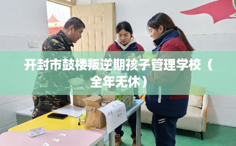 开封市鼓楼叛逆期孩子管理学校（全年无休）