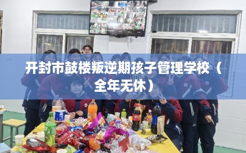 开封市鼓楼叛逆期孩子管理学校（全年无休）