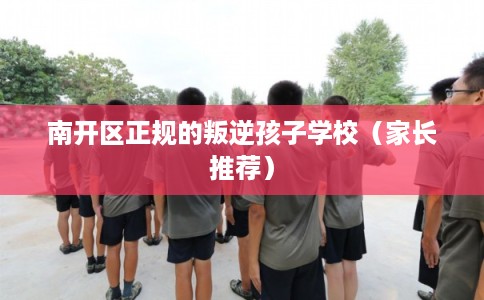 南开区正规的叛逆孩子学校(家长推荐) 南开区正规的叛逆孩子学校(家长推荐)
