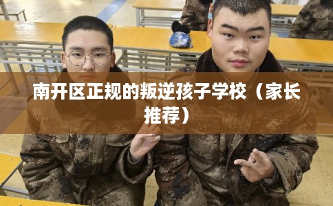 南开区正规的叛逆孩子学校(家长推荐) 南开区正规的叛逆孩子学校(家长推荐)
