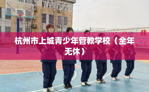 杭州市上城青少年管教学校（全年无休）