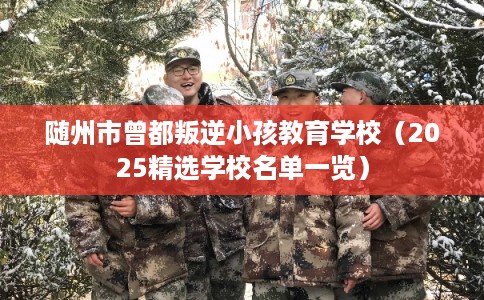 随州市曾都叛逆小孩教育学校(2025精选学校名单一览) 随州市曾都叛逆小孩教育学校(2025精选学校名单一览)