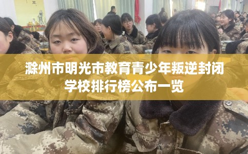 滁州市明光市教育青少年叛逆封闭学校排行榜公布一览 滁州市明光市教育青少年叛逆封闭学校排行榜公布一览