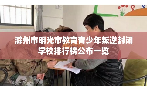 滁州市明光市教育青少年叛逆封闭学校排行榜公布一览 滁州市明光市教育青少年叛逆封闭学校排行榜公布一览
