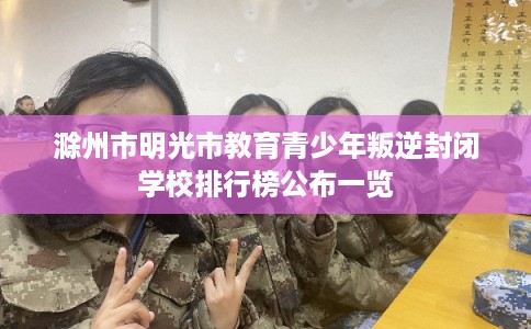 滁州市明光市教育青少年叛逆封闭学校排行榜公布一览 滁州市明光市教育青少年叛逆封闭学校排行榜公布一览