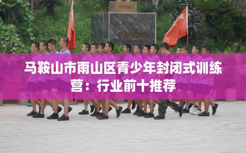 马鞍山市雨山区青少年封闭式训练营：行业前十推荐