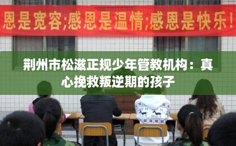 荆州市松滋正规少年管教机构:真心挽救叛逆期的孩子 荆州市松滋正规少年管教机构:真心挽救叛逆期的孩子