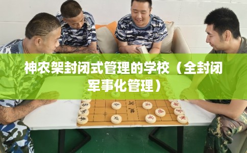 神农架封闭式管理的学校(全封闭军事化管理) 神农架封闭式管理的学校(全封闭军事化管理)