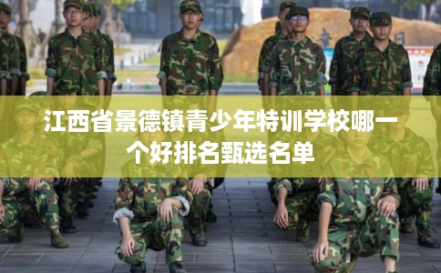 江西省景德镇青少年特训学校哪一个好排名甄选名单 江西省景德镇青少年特训学校哪一个好排名甄选名单