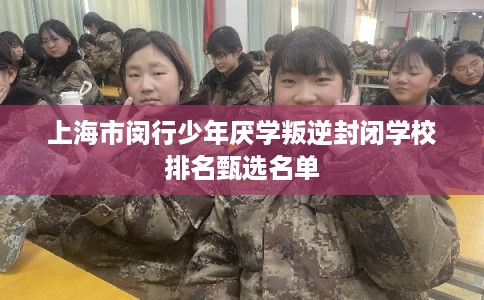 上海市闵行少年厌学叛逆封闭学校排名甄选名单 上海市闵行少年厌学叛逆封闭学校排名甄选名单