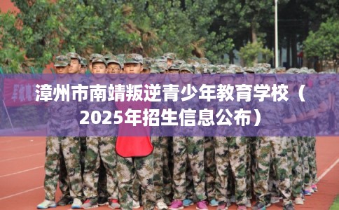 漳州市南靖叛逆青少年教育学校（2025年招生信息公布）