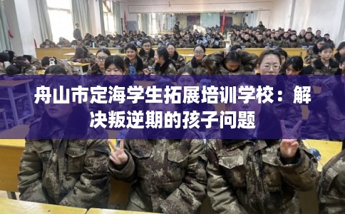 舟山市定海学生拓展培训学校:解决叛逆期的孩子问题 舟山市定海学生拓展培训学校:解决叛逆期的孩子问题