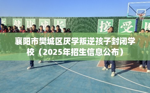 襄阳市樊城区厌学叛逆孩子封闭学校(2025年招生信息公布) 襄阳市樊城区厌学叛逆孩子封闭学校(2025年招生信息公布)