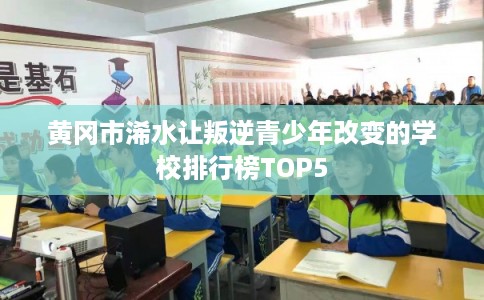 黄冈市浠水让叛逆青少年改变的学校排行榜TOP5 黄冈市浠水让叛逆青少年改变的学校排行榜TOP5