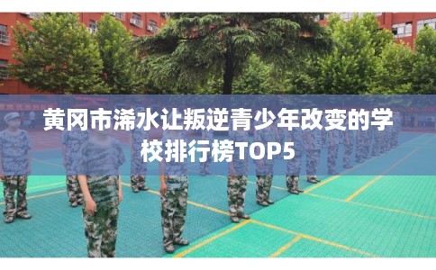 黄冈市浠水让叛逆青少年改变的学校排行榜TOP5 黄冈市浠水让叛逆青少年改变的学校排行榜TOP5